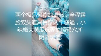 两个极品骚货的诱惑，全程露脸双头道具贯穿两个骚逼，小辣椒大黄瓜玩弄抽插骚穴,扩阴器玩逼,