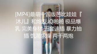 [MP4]最萌中国版芭比娃娃『沐儿』和炮友JQ啪啪 极品爆乳 完美身材 无套速插 暴力抽插 饥渴求操 两干两炮