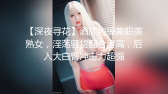 【深夜寻花】酒店约操兼职美熟女，淫荡骚货配合度高，后入大白臀冲击力超强