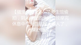 【骚宝未婚女】SPA养生馆偷拍，阴毛浓密的少妇，按摩完休息中，大白屁股太诱人了，果断插入