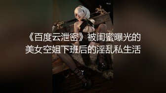 《百度云泄密》被闺蜜曝光的美女空姐下班后的淫乱私生活