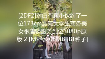 [2DF2]对白有趣小伙约了一位173cm漂亮大学生商务美女很善谈服务到位1080p原版 2 [MP4/208MB][BT种子]