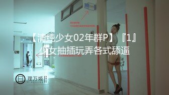 【清纯少女02年群P】『1』少女抽插玩弄各式舔逼