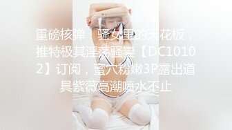 重磅核弹！骚女里的天花板，推特极其淫荡骚妻【DC10102】订阅，蜜穴粉嫩3P露出道具紫薇高潮喷水不止