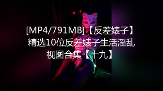 [MP4/791MB]【反差婊子】精选10位反差婊子生活淫乱视图合集【十九】