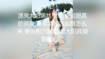 漂亮大奶黑丝美眉 抠屁眼真的很爽 看着清纯怎么狠怎么来 拳夹粉穴嫩菊 超大阳具操菊花射穴