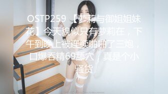 OSTP259 【萝莉与御姐姐妹花】今天貌似只有萝莉在，下午到晚上被连续啪啪了三炮，口爆吞精69舔穴，真是个小骚货