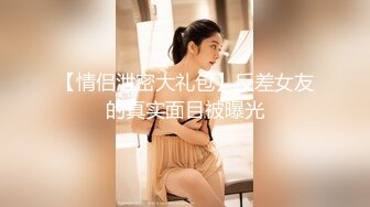 【情侣泄密大礼包】反差女友的真实面目被曝光