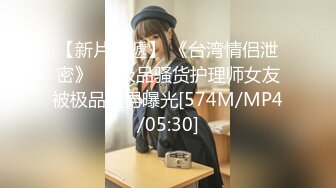 【新片速遞】 《台湾情侣泄密》❤️极品骚货护理师女友被极品渣男曝光[574M/MP4/05:30]