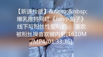 【新速片遞】&nbsp;&nbsp;爆乳推特网红《Jan小兔子》线下与粉丝性爱私拍❤️喜欢被粉丝操喜欢被内射[1610M/MP4/01:33:36]