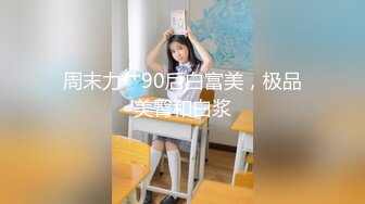 周末力艹90后白富美，极品美臀和白浆