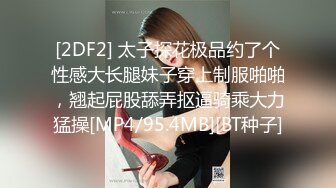 [2DF2] 太子探花极品约了个性感大长腿妹子穿上制服啪啪，翘起屁股舔弄抠逼骑乘大力猛操[MP4/95.4MB][BT种子]