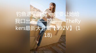 钓鱼遇见骚货 一定要让她给我口出来——P站——TheRykers最新大合集【392V】 (118)