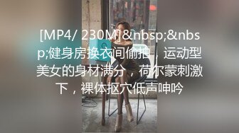 [MP4/ 230M]&nbsp;&nbsp;健身房换衣间偷拍，运动型美女的身材满分，荷尔蒙刺激下，裸体抠穴低声呻吟