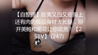 【自整理】欧美又白又瘦胸上还有肉的极品身材大长腿，掰开美鲍和菊花让你观赏！【251V】 (247)