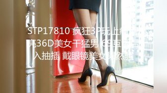 STP17810 疯狂3P玩上瘾 漂亮36D美女干猛男 69互舔后入抽插 戴眼镜美女果然骚