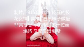 制片厂91YCM-21 闷骚的校花女神▌美樱▌日系妹子做爱非常享受 小穴滑嫩多汁拉丝爆浆 又紧又滑爆赞