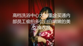 高档洗浴中心大叔重金买通内部员工偷拍多位白白嫩嫩的美女换衣服