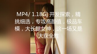 MP4/ 1.18G] 开发探索，精挑细选，专攻高颜值，极品车模，大长腿女神，这一场又是大获全胜