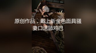 原创作品，戴上新金色面具骚妻口活舔鸡巴