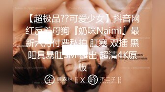 【超极品??可爱少女】抖音网红反差母狗『奶咪Naimi』最新六月付费私拍 肛塞 双插 黑阳具暴肛SM 露出 超清4K原版