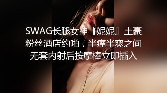 SWAG长腿女神『妮妮』土豪粉丝酒店约啪，半痛半爽之间无套内射后按摩棒立即插入