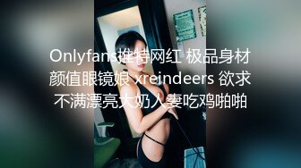 Onlyfans推特网红 极品身材颜值眼镜娘 xreindeers 欲求不满漂亮大奶人妻吃鸡啪啪