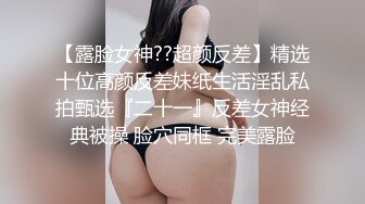 【露脸女神??超颜反差】精选十位高颜反差妹纸生活淫乱私拍甄选『二十一』反差女神经典被操 脸穴同框 完美露脸