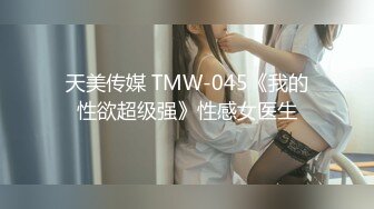 天美传媒 TMW-045《我的性欲超级强》性感女医生