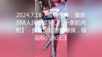 2024.7.18，推特大神，最新388人民币福利，【一条肌肉狗】，良家少妇激情爆操，极品粉穴水汪汪