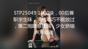 STP25049 1000块，00后兼职学生妹，清纯乖巧不能放过，第二炮肆意蹂躏，少女娇喘声声销魂