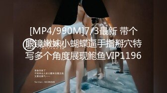 [MP4/990M]7/3最新 带个眼镜嫩妹小蝴蝶逼手指掰穴特写多个角度展现鲍鱼VIP1196