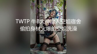 TWTP 牛B大神潜入空姐宿舍偷拍身材火爆的空姐洗澡