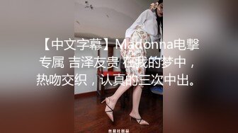 【中文字幕】Madonna电撃专属 吉泽友贵 在我的梦中，热吻交织，认真的三次中出。