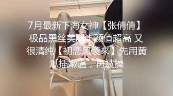 7月最新下海女神【张倩倩】极品黑丝美腿！颜值超高 又很清纯【初恋风袭来】先用黄瓜插嫩逼，再被操