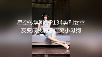 星空传媒XKVP134势利女室友变成我胯下淫荡小母狗