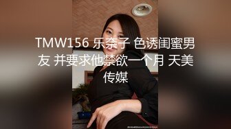 TMW156 乐奈子 色诱闺蜜男友 并要求他禁欲一个月 天美传媒