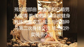 残念四部曲 楼道里和已婚男人偷情 差点被抓 残念被健身教练无套双龙 残念与性瘾种马第二次身体交流 残念和外卖骑手小哥