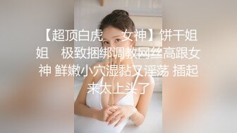 【超顶白虎❤️女神】饼干姐姐✨ 极致捆绑调教网丝高跟女神 鲜嫩小穴湿黏又淫荡 插起来太上头了