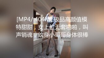 [MP4/ 404M] 极品高颜值模特甜甜，女上位无套啪啪，叫声销魂，纹身小哥哥身体很棒