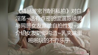 《精品泄密?情侣私拍》对白淫荡~话有点密的逗逼眼镜男与同居女友露脸自拍性爱~还介绍女友阴部构造~乳夹跳蛋啪啪玩的不亦乐乎