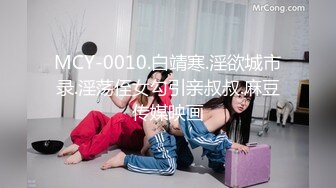 MCY-0010.白靖寒.淫欲城市录.淫荡侄女勾引亲叔叔.麻豆传媒映画