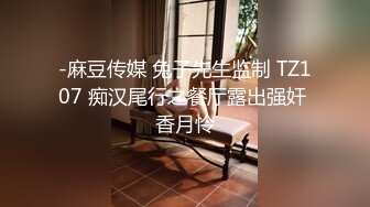 -麻豆传媒 兔子先生监制 TZ107 痴汉尾行之餐厅露出强奸 香月怜