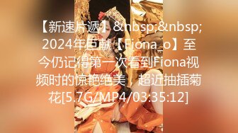 【新速片遞】&nbsp;&nbsp;2024年巨献【Fiona_o】至今仍记得第一次看到Fiona视频时的惊艳绝美，超近抽插菊花[5.7G/MP4/03:35:12]