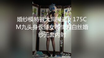 婚纱模特被大屌操逼，175CM九头身长腿女神情趣白丝婚纱无套内射