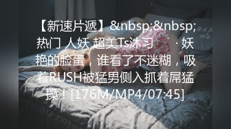 【新速片遞】&nbsp;&nbsp;热门 人妖 超美Ts沐习❤️ · 妖艳的脸蛋，谁看了不迷糊，吸着RUSH被猛男侧入抓着屌猛操！[176M/MP4/07:45]