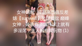 ✨女神调教✨极品高颜值反差婊〖sunwall〗顶级精盆 巅峰女神，外表有多端庄床上就有多淫荡，主人的专属玩物 (1)