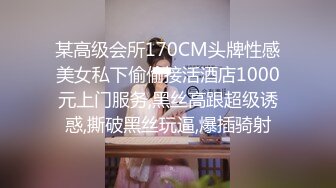 某高级会所170CM头牌性感美女私下偷偷接活酒店1000元上门服务,黑丝高跟超级诱惑,撕破黑丝玩逼,爆插骑射