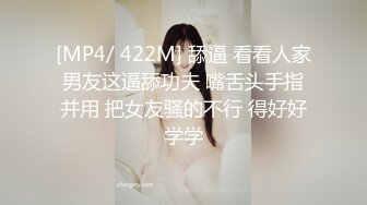 [MP4/ 422M] 舔逼 看看人家男友这逼舔功夫 嘴舌头手指并用 把女友骚的不行 得好好学学