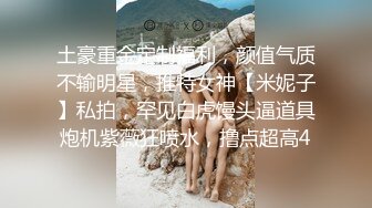 土豪重金定制福利，颜值气质不输明星，推特女神【米妮子】私拍，罕见白虎馒头逼道具炮机紫薇狂喷水，撸点超高4